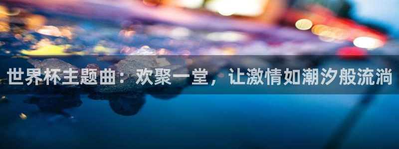 英足总杯直播：世界杯主题曲：欢聚一堂，让激情如潮汐般流淌
