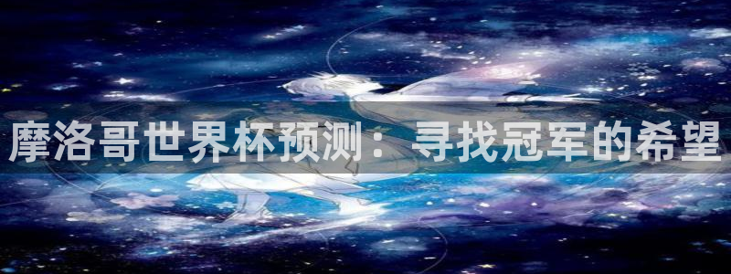 免费足球比赛直播高清：摩洛哥世界杯预测：寻找冠军的希望