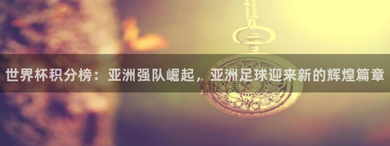 2026世界杯赛程：世界杯积分榜：亚洲强队崛起，亚洲足球迎来新的辉煌篇章