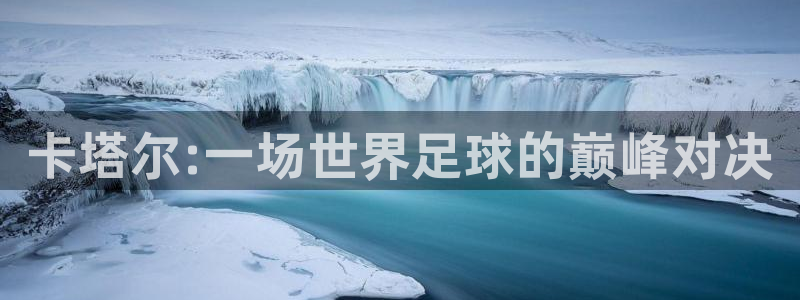 2026世界杯足球赛程时间表：卡塔尔:一场世界足球的巅峰对决